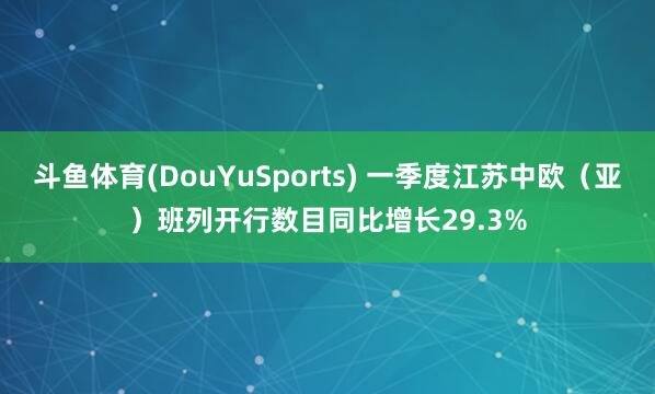 斗鱼体育(DouYuSports) 一季度江苏中欧（亚）班列开行数目同比增长29.3%