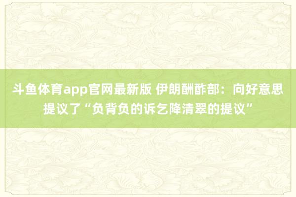 斗鱼体育app官网最新版 伊朗酬酢部：向好意思提议了“负背负的诉乞降清翠的提议”