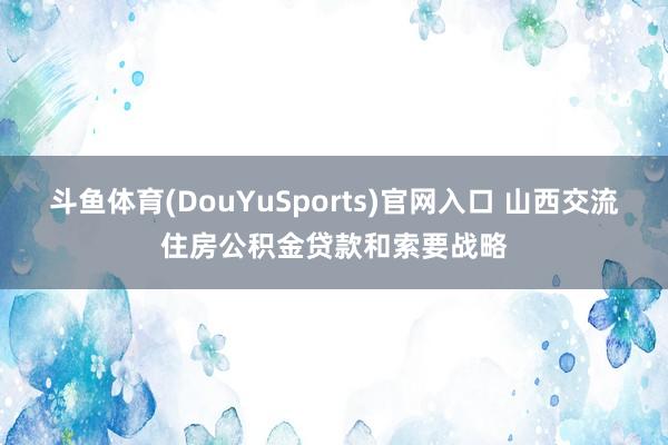 斗鱼体育(DouYuSports)官网入口 山西交流住房公积金贷款和索要战略