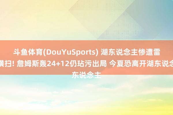 斗鱼体育(DouYuSports) 湖东说念主惨遭雷霆横扫! 詹姆斯轰24+12仍玷污出局 今夏恐离开湖东说念主