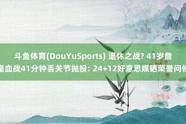 斗鱼体育(DouYuSports) 退休之战? 41岁詹皇血战41分钟丢关节抛投: 24+12好意思媒晒荣誉问候