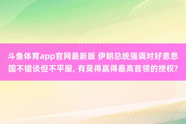 斗鱼体育app官网最新版 伊朗总统强调对好意思国不错谈但不平服, 有莫得赢得最高首领的授权?