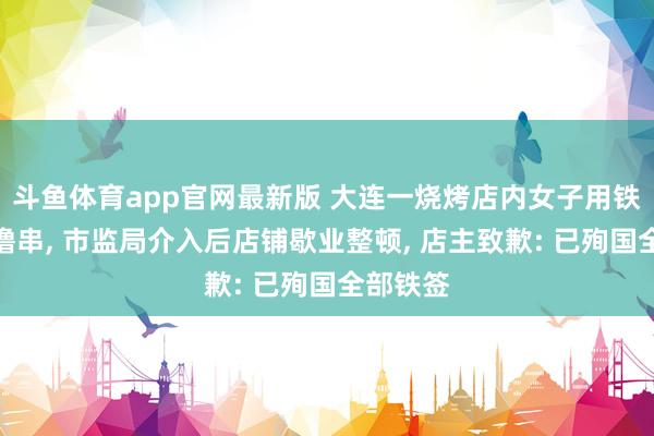 斗鱼体育app官网最新版 大连一烧烤店内女子用铁签给狗撸串， 市监局介入后店铺歇业整顿， 店主致歉: 已殉国全部铁签