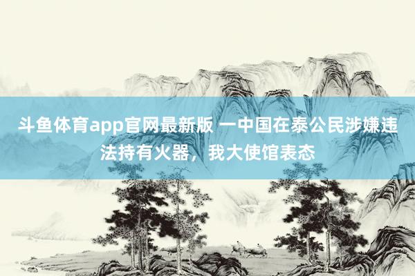 斗鱼体育app官网最新版 一中国在泰公民涉嫌违法持有火器，我大使馆表态