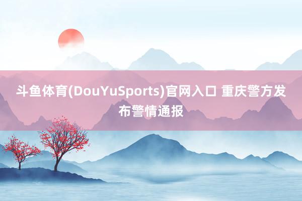 斗鱼体育(DouYuSports)官网入口 重庆警方发布警情通报