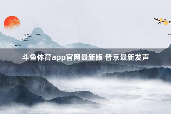 斗鱼体育app官网最新版 普京最新发声