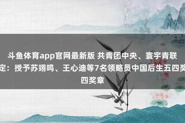斗鱼体育app官网最新版 共青团中央、寰宇青联决定：授予苏翊鸣、王心迪等7名领略员中国后生五四奖章