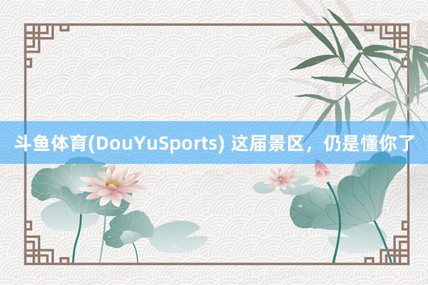 斗鱼体育(DouYuSports) 这届景区，仍是懂你了