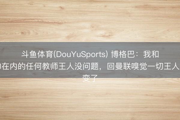 斗鱼体育(DouYuSports) 博格巴：我和穆帅在内的任何教师王人没问题，回曼联嗅觉一切王人变了
