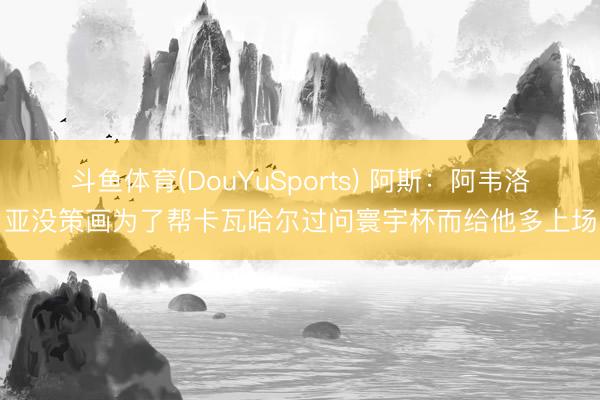 斗鱼体育(DouYuSports) 阿斯：阿韦洛亚没策画为了帮卡瓦哈尔过问寰宇杯而给他多上场