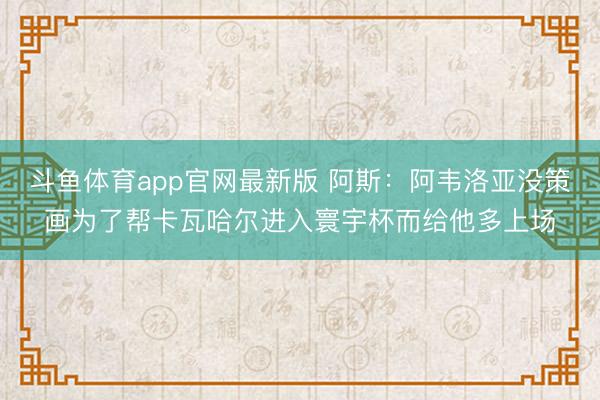斗鱼体育app官网最新版 阿斯:阿韦洛亚没策画为了帮卡瓦哈尔进入寰宇杯而给他多上场