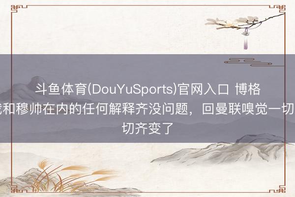 斗鱼体育(DouYuSports)官网入口 博格巴：我和穆帅在内的任何解释齐没问题，回曼联嗅觉一切齐变了