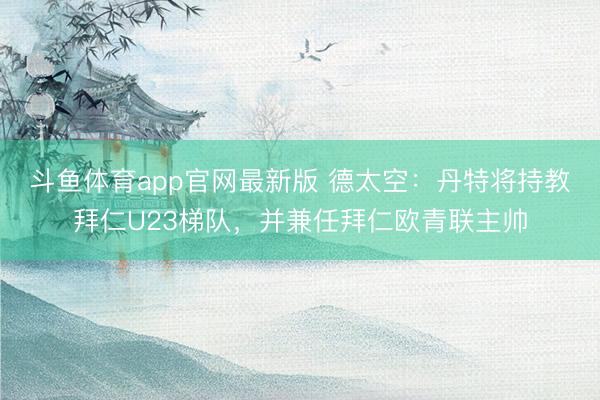 斗鱼体育app官网最新版 德太空：丹特将持教拜仁U23梯队，并兼任拜仁欧青联主帅