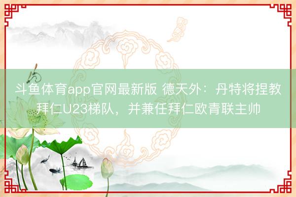 斗鱼体育app官网最新版 德天外：丹特将捏教拜仁U23梯队，并兼任拜仁欧青联主帅