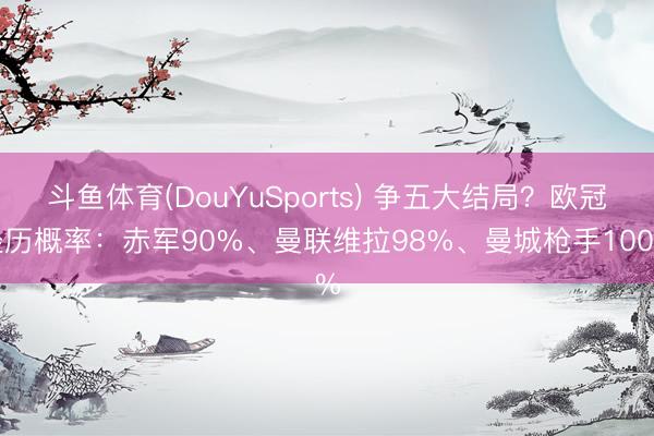 斗鱼体育(DouYuSports) 争五大结局？欧冠经历概率：赤军90%、曼联维拉98%、曼城枪手100%