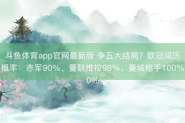 斗鱼体育app官网最新版 争五大结局？欧冠阅历概率：赤军90%、曼联维拉98%、曼城枪手100%