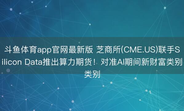 斗鱼体育app官网最新版 芝商所(CME.US)联手Silicon Data推出算力期货！对准AI期间新财富类别