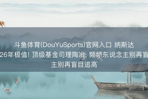 斗鱼体育(DouYuSports)官网入口 纳斯达克迫临26年极值! 顶级基金司理陶冶: 频频东说念主别再盲目追高