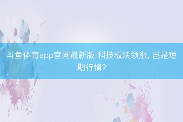 斗鱼体育app官网最新版 科技板块领涨， 岂是短期行情?