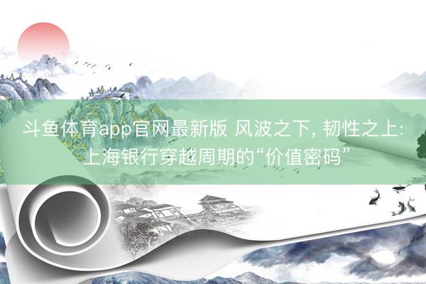 斗鱼体育app官网最新版 风波之下， 韧性之上: 上海银行穿越周期的“价值密码”