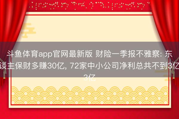 斗鱼体育app官网最新版 财险一季报不雅察: 东谈主保财多赚30亿， 72家中小公司净利总共不到3亿