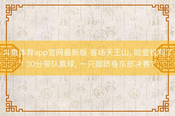 斗鱼体育app官网最新版 客场天王山， 哈登锐利了! 30分带队赢球， 一只脚跻身东部决赛?