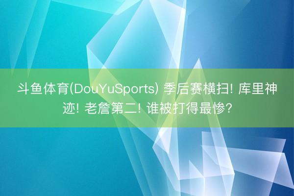 斗鱼体育(DouYuSports) 季后赛横扫! 库里神迹! 老詹第二! 谁被打得最惨?