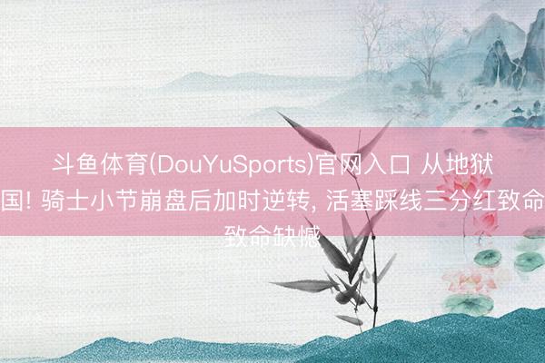 斗鱼体育(DouYuSports)官网入口 从地狱到天国! 骑士小节崩盘后加时逆转， 活塞踩线三分红致命缺憾