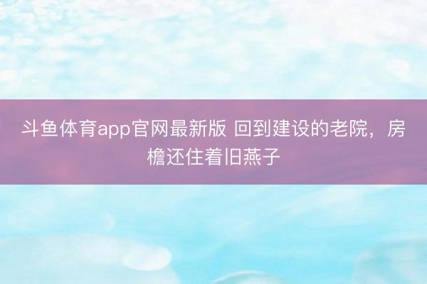 斗鱼体育app官网最新版 回到建设的老院，房檐还住着旧燕子
