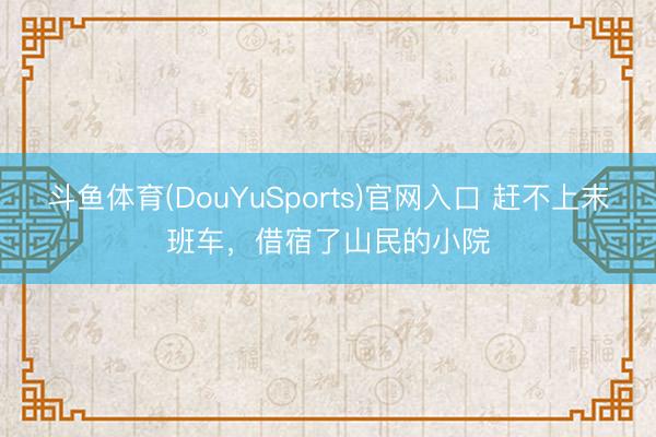 斗鱼体育(DouYuSports)官网入口 赶不上末班车，借宿了山民的小院