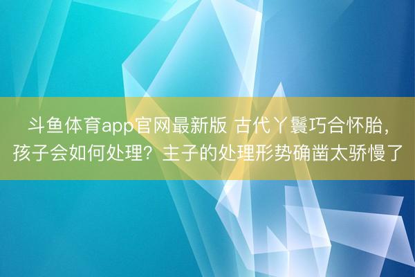 斗鱼体育app官网最新版 古代丫鬟巧合怀胎，孩子会如何处理？主子的处理形势确凿太骄慢了