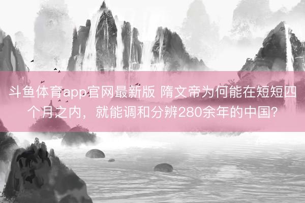 斗鱼体育app官网最新版 隋文帝为何能在短短四个月之内，就能调和分辨280余年的中国？