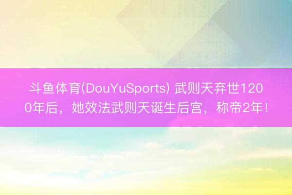 斗鱼体育(DouYuSports) 武则天弃世1200年后，她效法武则天诞生后宫，称帝2年！