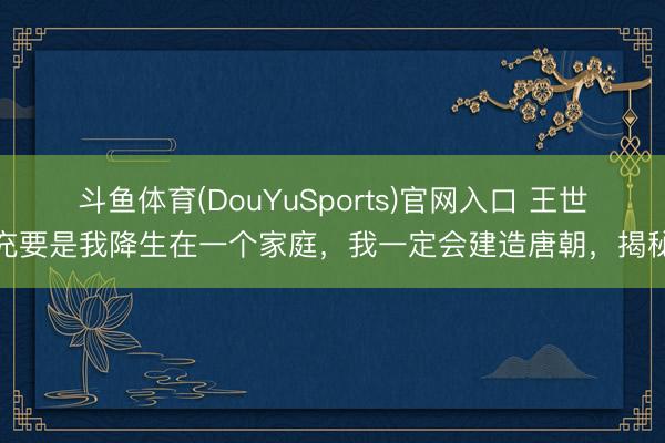 斗鱼体育(DouYuSports)官网入口 王世充要是我降生在一个家庭，我一定会建造唐朝，揭秘