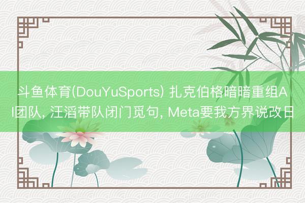 斗鱼体育(DouYuSports) 扎克伯格暗暗重组AI团队， 汪滔带队闭门觅句， Meta要我方界说改日