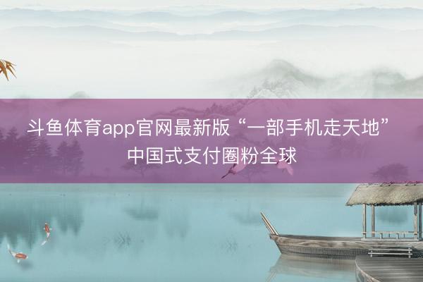 斗鱼体育app官网最新版 “一部手机走天地” 中国式支付圈粉全球