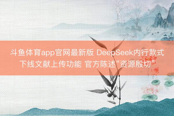斗鱼体育app官网最新版 DeepSeek内行款式下线文献上传功能 官方陈述“资源殷切”