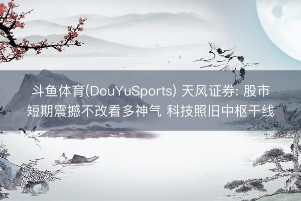 斗鱼体育(DouYuSports) 天风证券: 股市短期震撼不改看多神气 科技照旧中枢干线
