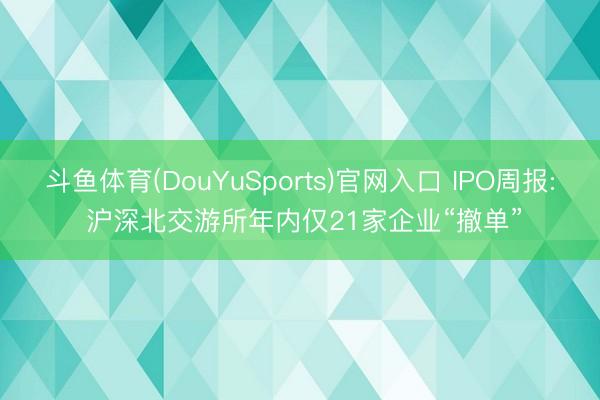 斗鱼体育(DouYuSports)官网入口 IPO周报: 沪深北交游所年内仅21家企业“撤单”