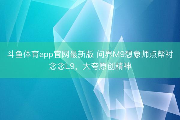 斗鱼体育app官网最新版 问界M9想象师点帮衬念念L9，大夸原创精神