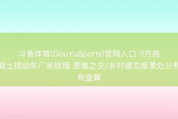 斗鱼体育(DouYuSports)官网入口 3方微型混凝土搅动车厂家梳理 患难之交/乡村建态度景处分有盘算
