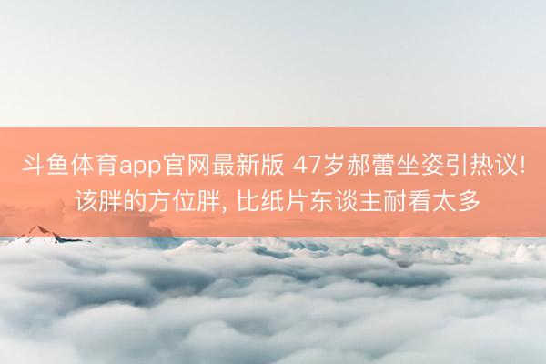 斗鱼体育app官网最新版 47岁郝蕾坐姿引热议! 该胖的方位胖， 比纸片东谈主耐看太多