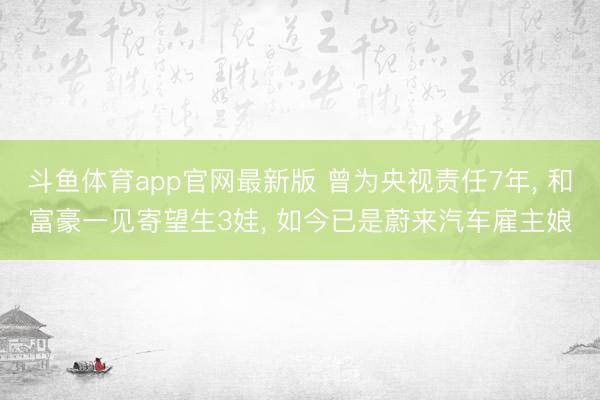 斗鱼体育app官网最新版 曾为央视责任7年， 和富豪一见寄望生3娃， 如今已是蔚来汽车雇主娘