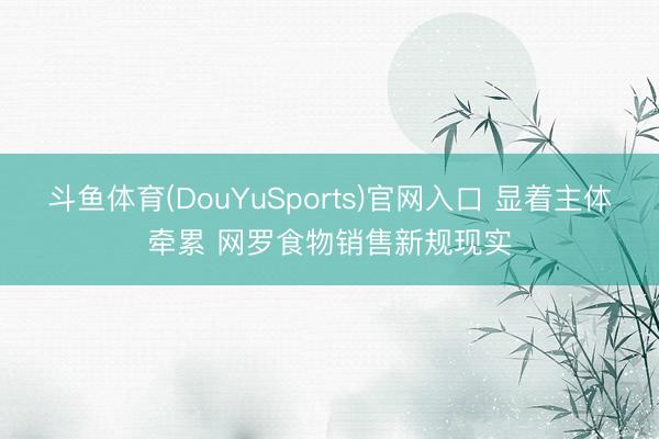 斗鱼体育(DouYuSports)官网入口 显着主体牵累 网罗食物销售新规现实