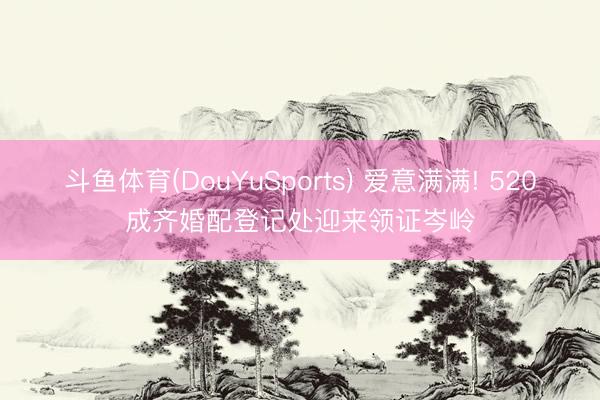 斗鱼体育(DouYuSports) 爱意满满! 520成齐婚配登记处迎来领证岑岭
