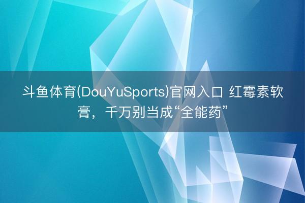 斗鱼体育(DouYuSports)官网入口 红霉素软膏，千万别当成“全能药”