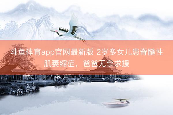 斗鱼体育app官网最新版 2岁多女儿患脊髓性肌萎缩症,爸爸无奈求援