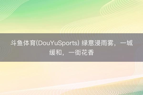 斗鱼体育(DouYuSports) 绿意浸雨雾，一城缓和，<a href=