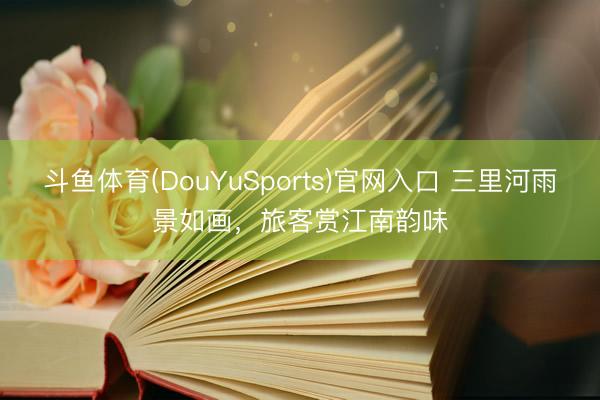 斗鱼体育(DouYuSports)官网入口 三里河雨景如画，旅客赏江南韵味