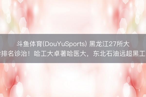 斗鱼体育(DouYuSports) 黑龙江27所大学排名诊治！哈工大卓著哈医大，东北石油远超黑工业